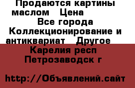 Продаются картины маслом › Цена ­ 8 340 - Все города Коллекционирование и антиквариат » Другое   . Карелия респ.,Петрозаводск г.